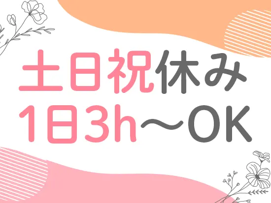 土日祝休み&残業はほとんどナシ！1日3時間から働けるので、プライベート重視の方も安心♪