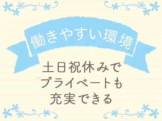 土日祝がお休みで、残業もほぼなし。自分磨きの時間もしっかり確保できます！