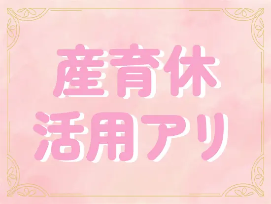 女性が多いからこそ、産育休など安心感につながる環境もしっかり整えています。