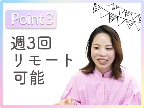 出社×リモートワークのハイブリッドスタイルでの勤務が可能。残業も少なめで、無理なく働けます。