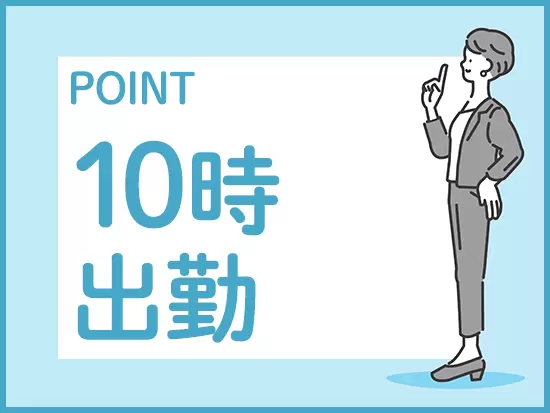 朝の準備にゆとりが持てる“10時出勤”です！