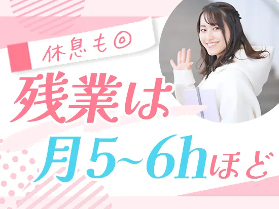 【残業ほぼなし】繁忙期でも月20時間ほどで、原則定時退勤。ゆとりのある生活が叶います！