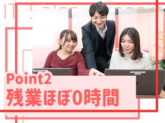 現在働く営業事務の先輩も残業時間はほぼ0時間です！ワークライフバランスの整った就業環境で働けます。