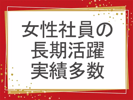 女性社員も活躍♪ライフイベントを迎えても、安心して働けます。
