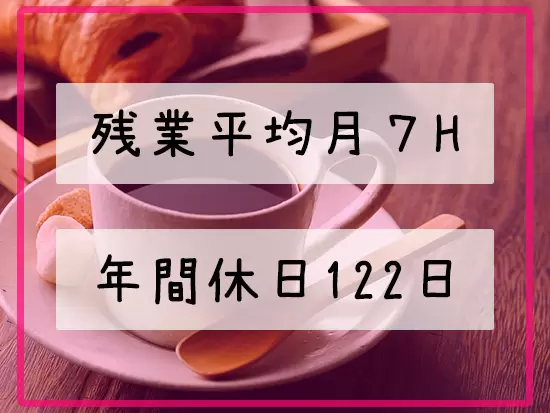 ワークライフバランスも意識しており、ゆとりをもって働ける環境を整えています！