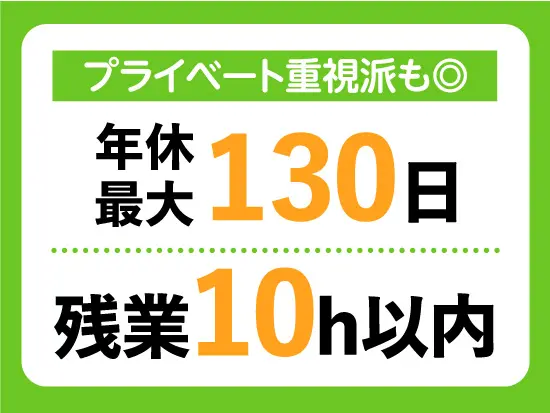 年間休日最大130日！残業も少なめでプライベートも充実できます♪