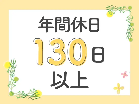 年休130日～＆完全週休2日制！仕事だけでなくプライベートの時間もしっかり確保できます！