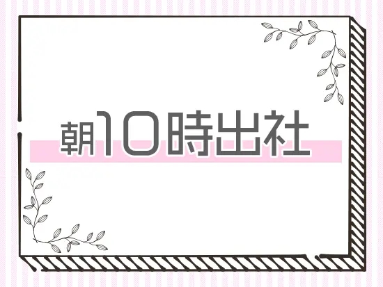 朝の時間にゆとりをもてる10時出社！残業もほとんどありません◎