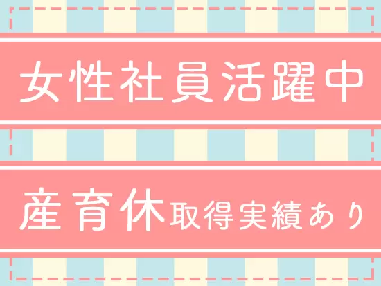 女性社員が安心して活躍できる環境を整備しています。ぜひ、長期的にご活躍ください！