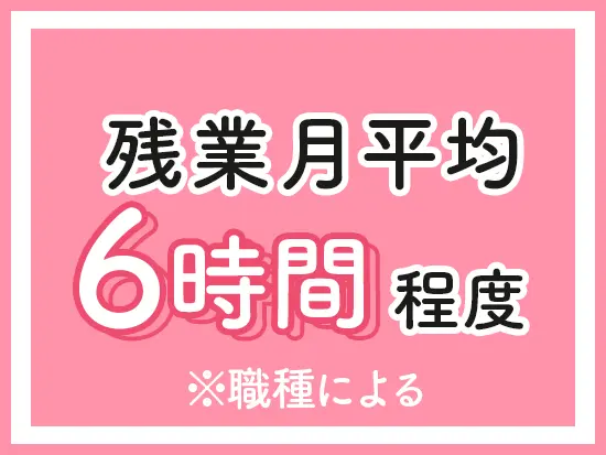 職場環境が整っていて残業が少ないので、無理なくお仕事ができます。