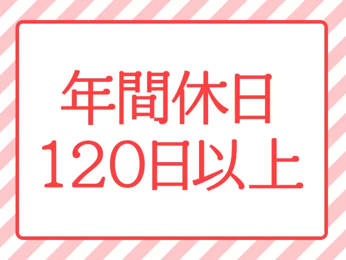 土日祝休みで年間休日120日以上を実現！連休取得もできるので、プライベートも充実させることができます♪