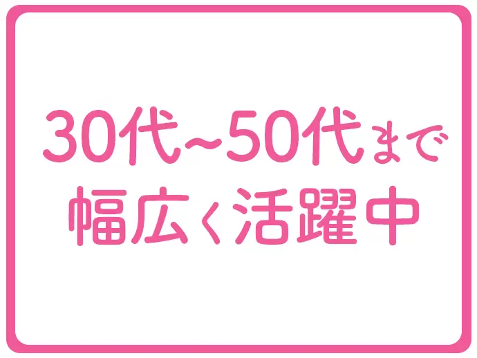 30代～50代の幅広い世代が活躍しています！これまでの経験を活かして活躍できますよ♪
