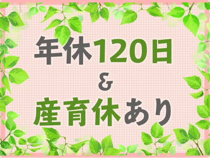 年間休日は120日でゆっくりオフを楽しめます。産育休もありますので、長く働けますよ♪