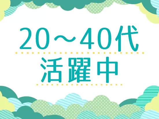 20～40代の女性が活躍中！なんでも話しやすいフラットな雰囲気の職場です。