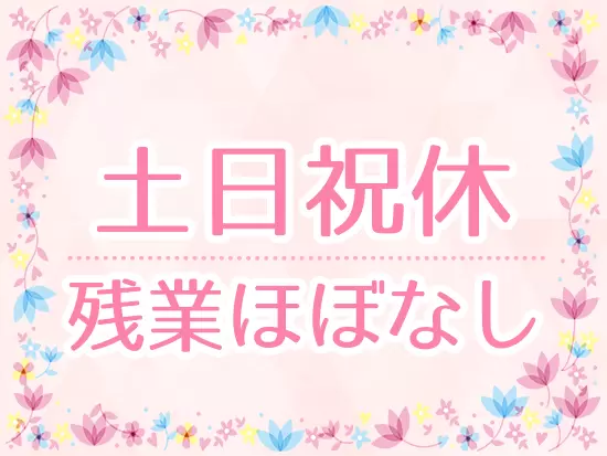 土日祝休み＆残業ほぼ無しの働きやすい環境なので、結婚・出産後に長く働きたい方も大歓迎！