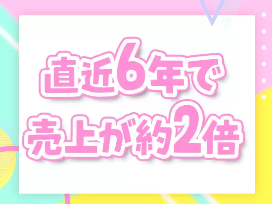大手クライアントと深い関係性を築き、直近6年間で売上約2倍と急成長を遂げました！安定感はバツグンです！