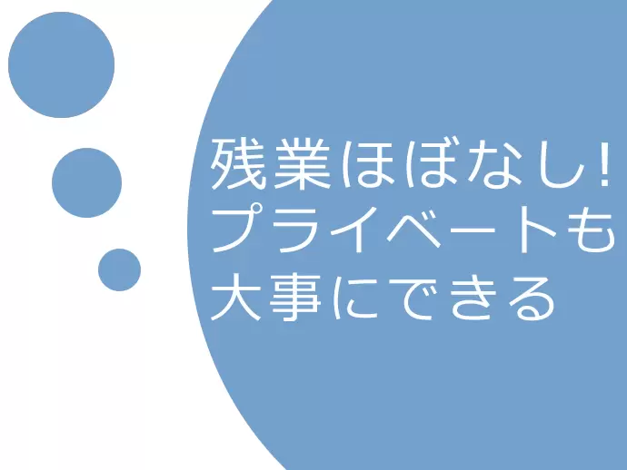 残業はほとんどないので、自分の時間も大切にできます！