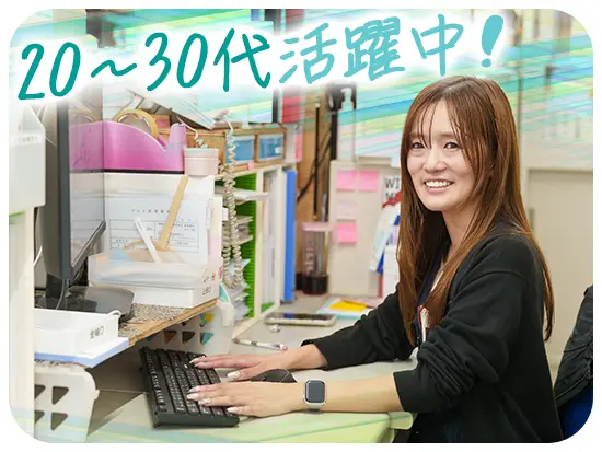 20～30代が中心となって活躍。頼りになる女性の先輩もたくさんいますので、何でも相談してください！