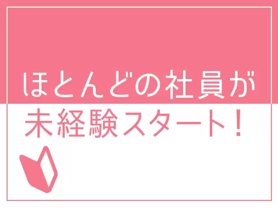 元販売、事務、営業…と未経験からスタートした社員が多数活躍しています！