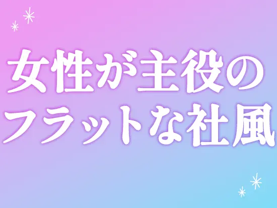 女性比率80％・管理職比率100％！年齢や社歴に関わらず、意見やアイデアを発信できる職場です。