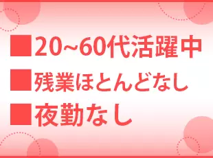 夜勤なし・産休育休あり…働きやすい環境で、20～60代まで幅広い年齢層の女性が多数活躍しています。