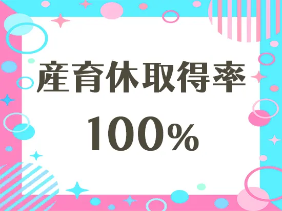 男性も含む産育休の取得率100％。高い復帰率も誇り、ライフイベントを迎えても長く働ける環境です。