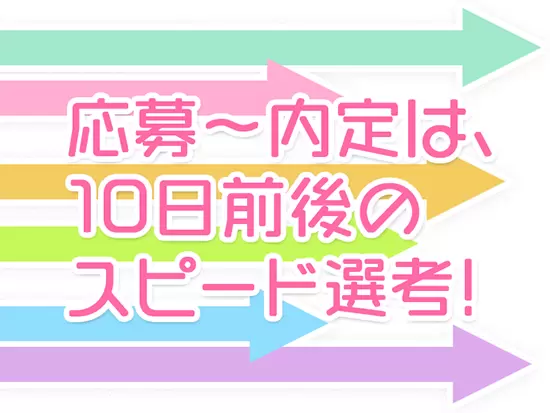 スピーディな選考で、できる限り結果をお待たせしません！
