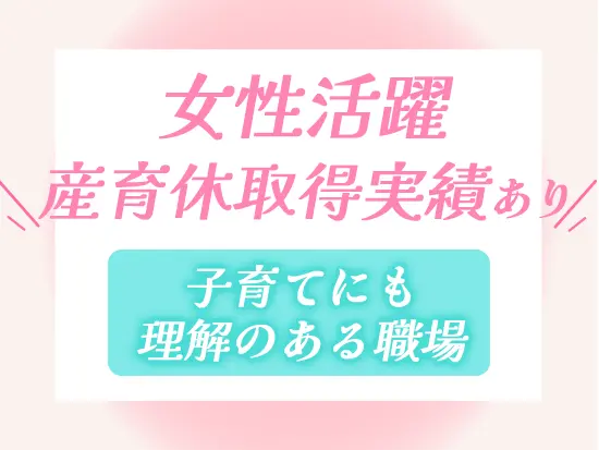 ライフイベントを経ても、安定して活躍し続けられる環境が整っています！