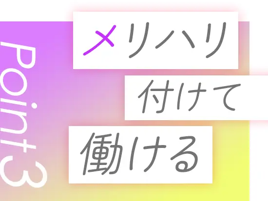 残業少なめで、オンとオフのメリハリをつけて働けます◎