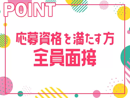 今回の採用では、応募資格を満たす方、全員をお話したいと考えています！