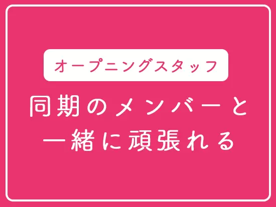 みんなスタート地点が同じなので、一緒に助け合いながら店舗を盛り上げていくことができます◎