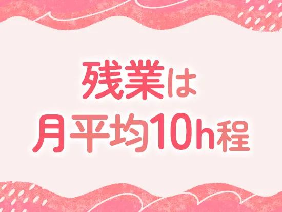 残業はほとんどなく、定時退社が基本！家庭・プライベートとの両立も可能です！