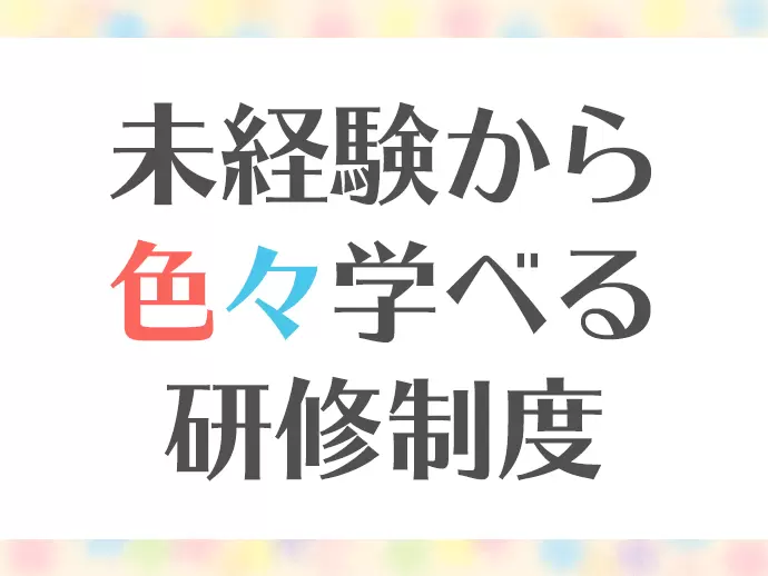 ジョブローテーションを取り入れた研修で、様々なスキルを学べ・身に付けられます。