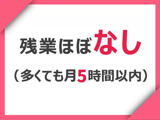 月の残業時間は多くて5時間程度！ほとんどが定時で帰宅しています。