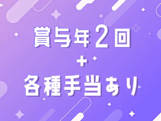 賞与が年2回支給されるほか、各種手当もあるため、安定して収入を得られる環境です！