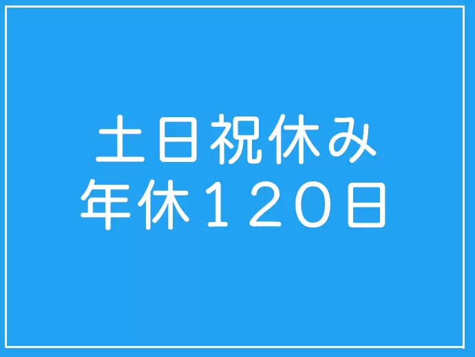 土日祝日休み、年間休日120日以上とお休みもしっかり取れます！
