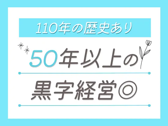 110年以上の歴史を持つ老舗企業で、抜群の安定性を誇っています！