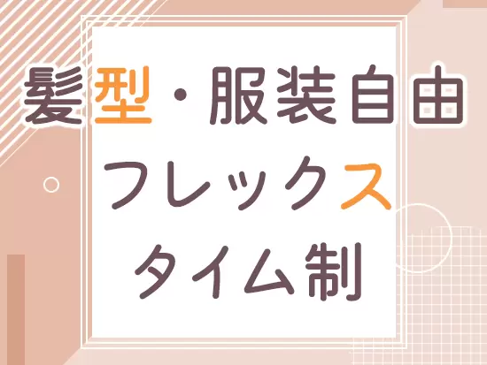 フレックス制を導入しており、髪型・服装なども自由。柔軟に働ける体制になっています！
