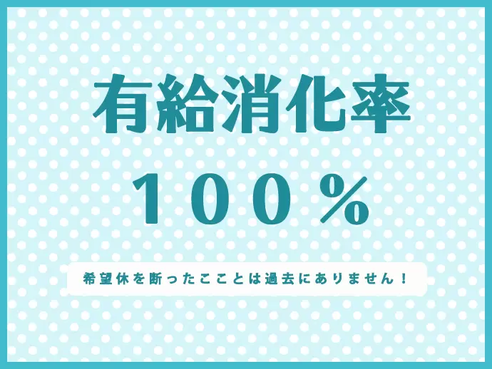 有給消化率はなんと100％！急なお子さんの病気にもすぐに対応できる環境です。