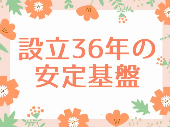 これから先もなくならないお仕事だからこそ、安定した経営基盤の中で長く活躍できます！