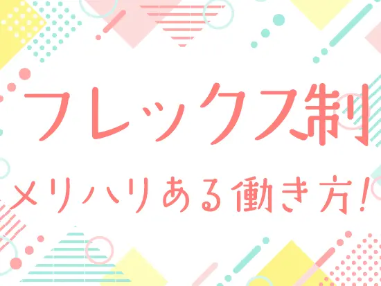 フレックス制で、家庭やプライベートと両立しながら働けます。
