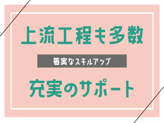 上流工程へのステップアップも可能！エンジニアとして成長できます。
