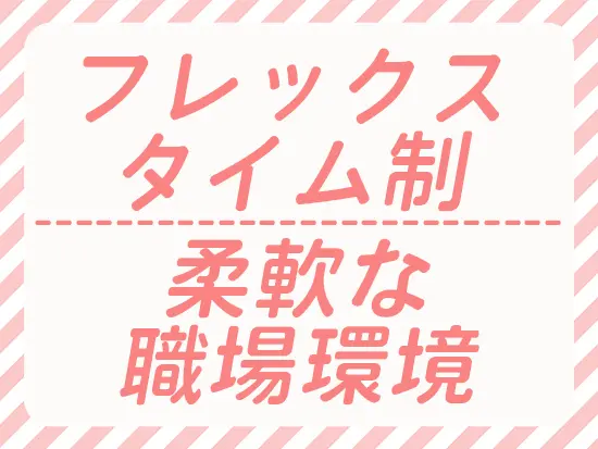 フレックスタイム制のため、出社時間の調整が可能。柔軟な働き方が可能です。