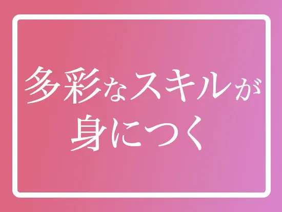 多彩な業務に触れることで幅広いスキルを身に付けることができます！