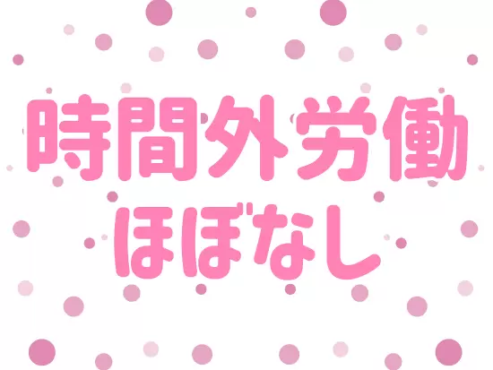 今回の募集では、残業は一切ありません！平日夜も予定が組みやすい働き方です♪