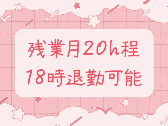 効率的に業務を進めているので、残業は月20時間ほどを実現しています！