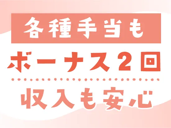 住宅・家族・資格手当など豊富な手当あり！賞与も年2回支給されるので、収入面も安心です。