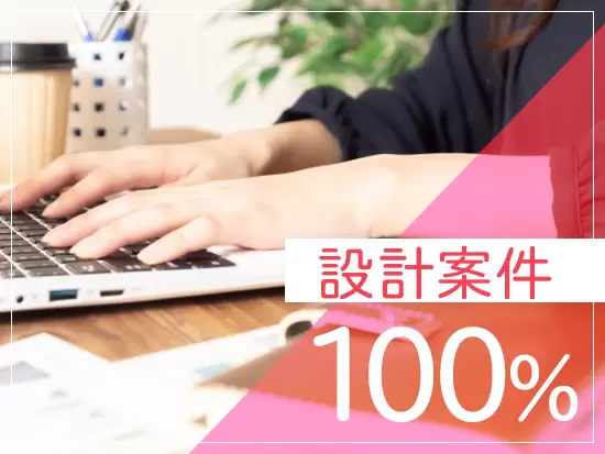 設計以上から参画する案件が100％！じっくりと上流フェーズの経験を積めます。