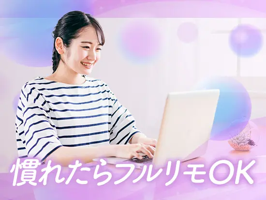 入社後、業務に慣れたらフルリモートOK！（平均入社後1ヶ月以降を想定）