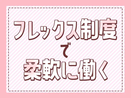 予定に合わせてちょっと早く帰るなど、調整がしやすい働き方です！